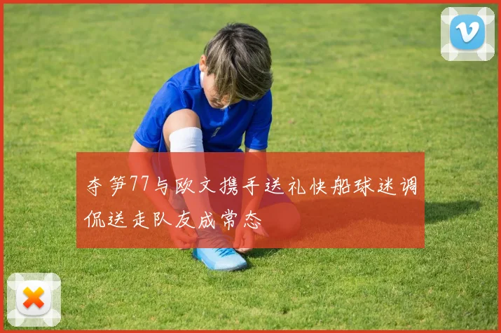 夺笋77与欧文携手送礼快船球迷调侃送走队友成常态