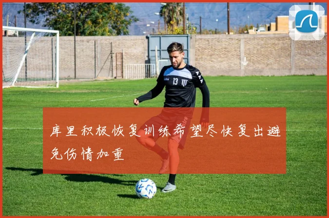 库里积极恢复训练希望尽快复出避免伤情加重