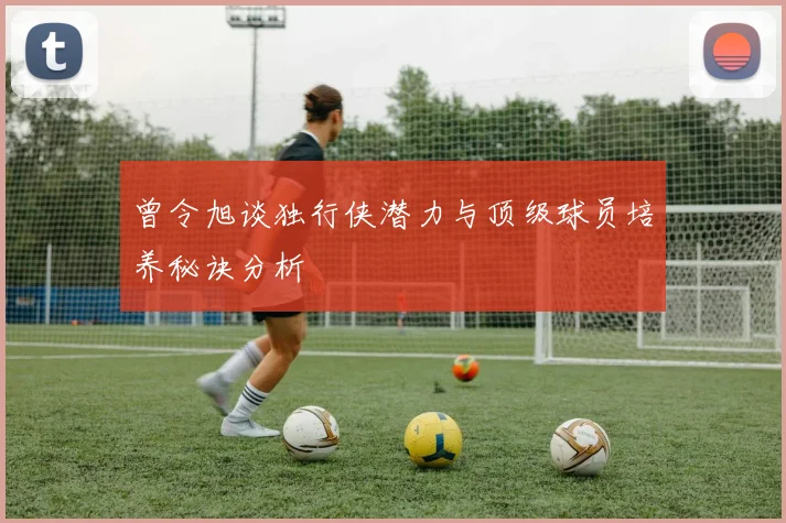 曾令旭谈独行侠潜力与顶级球员培养秘诀分析