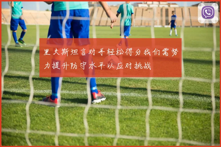 里夫斯坦言对手轻松得分我们需努力提升防守水平以应对挑战