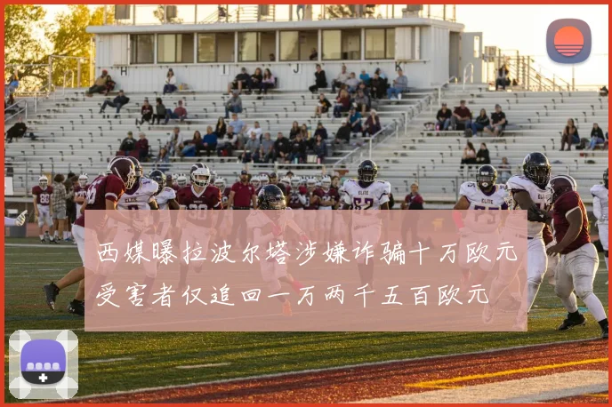 西媒曝拉波尔塔涉嫌诈骗十万欧元受害者仅追回一万两千五百欧元