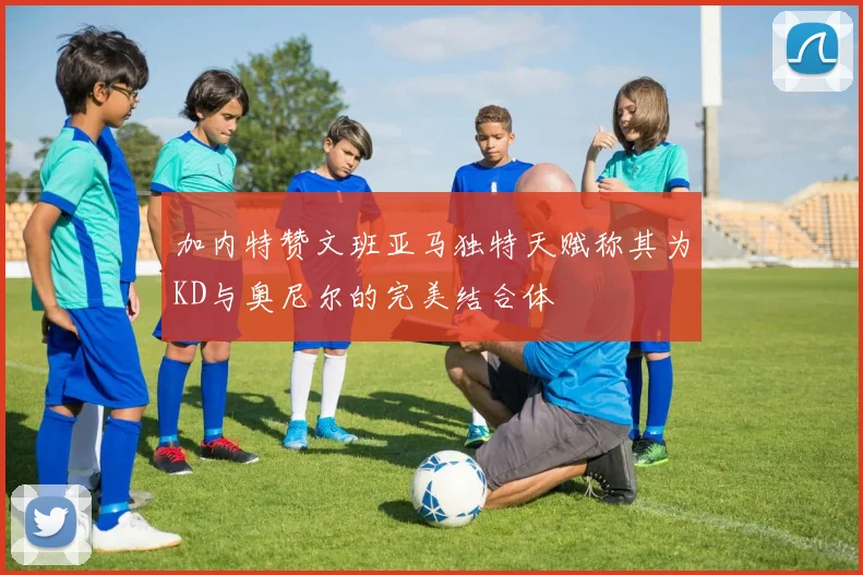 加内特赞文班亚马独特天赋称其为KD与奥尼尔的完美结合体