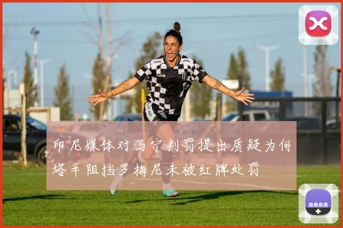 印尼媒体对马宁判罚提出质疑为何塔辛阻挡罗梅尼未被红牌处罚
