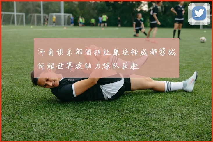 河南俱乐部酒祖杜康逆转成都蓉城何超世界波助力球队获胜