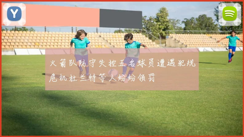 火箭队防守失控五名球员遭遇犯规危机杜兰特等人纷纷领罚