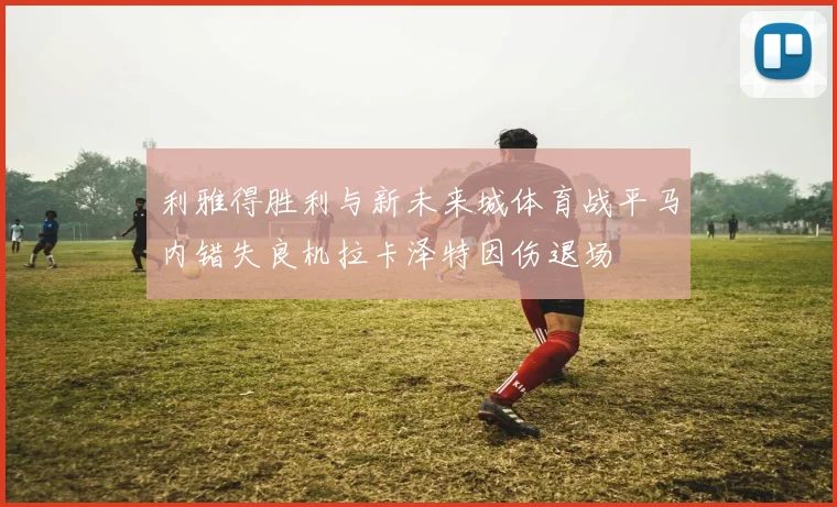 利雅得胜利与新未来城体育战平马内错失良机拉卡泽特因伤退场