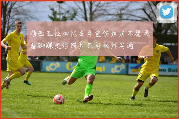 穆西亚拉回忆去年重伤经历不愿再看脚踝变形照片已与纳帅沟通