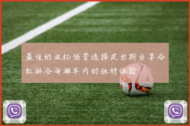 最佳的放松场景选择皮尔斯分享浴缸淋浴海滩车内的独特体验