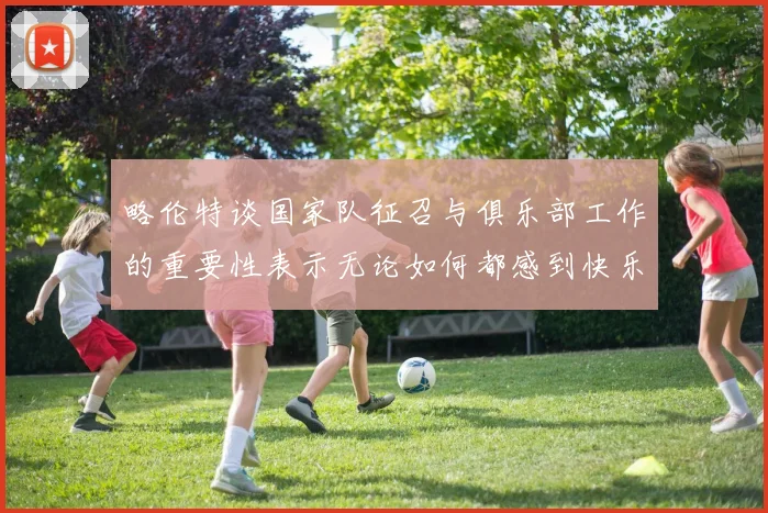 略伦特谈国家队征召与俱乐部工作的重要性表示无论如何都感到快乐