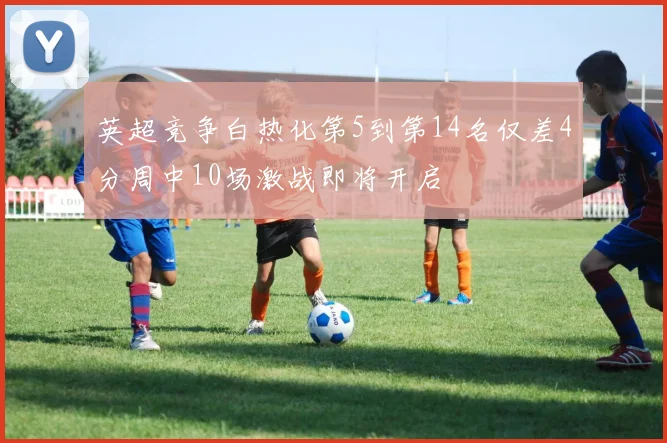 英超竞争白热化第5到第14名仅差4分周中10场激战即将开启