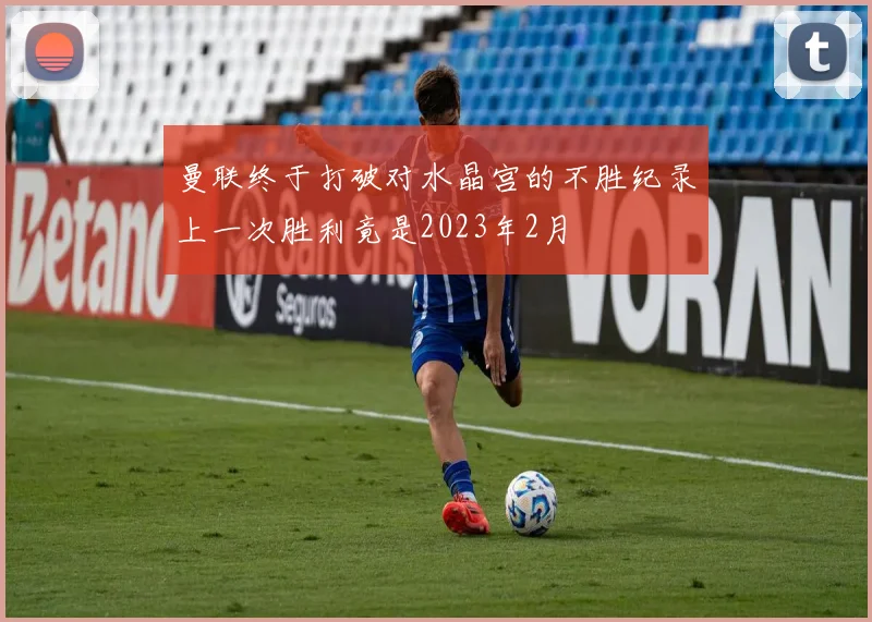 曼联终于打破对水晶宫的不胜纪录上一次胜利竟是2023年2月