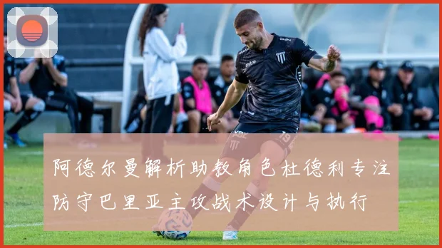 阿德尔曼解析助教角色杜德利专注防守巴里亚主攻战术设计与执行