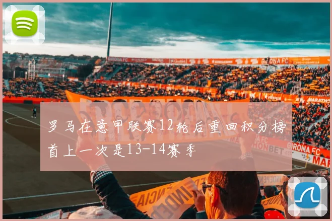 罗马在意甲联赛12轮后重回积分榜首上一次是13-14赛季