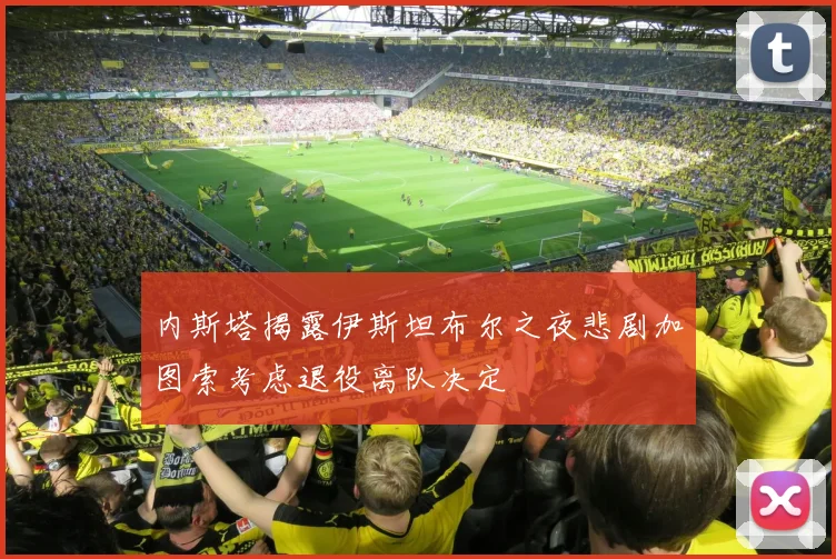 内斯塔揭露伊斯坦布尔之夜悲剧加图索考虑退役离队决定