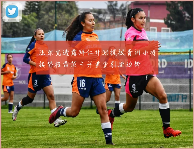 法尔克透露拜仁计划提拔青训小将接替格雷茨卡并重金引进边锋