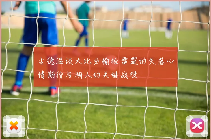 古德温谈大比分输给雷霆的失落心情期待与湖人的关键战役