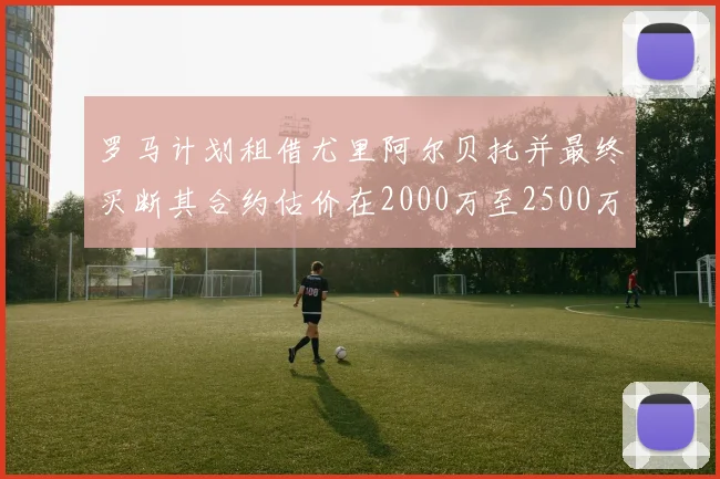 罗马计划租借尤里阿尔贝托并最终买断其合约估价在2000万至2500万欧元之间