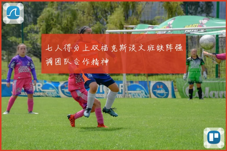 七人得分上双福克斯谈文班缺阵强调团队合作精神