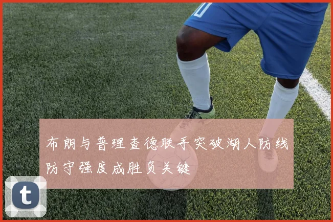 布朗与普理查德联手突破湖人防线防守强度成胜负关键