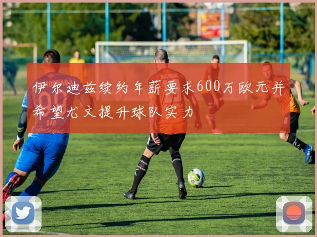 伊尔迪兹续约年薪要求600万欧元并希望尤文提升球队实力