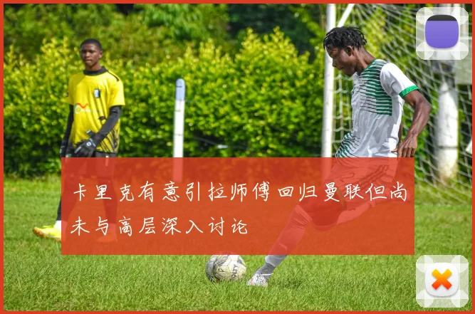 卡里克有意引拉师傅回归曼联但尚未与高层深入讨论