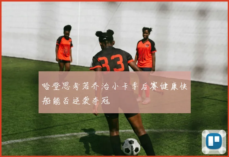哈登思考若乔治小卡季后赛健康快船能否逆袭夺冠