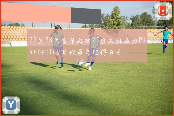 22岁38天首节狂砍25分文班成为Playbyplay时代最年轻得分手