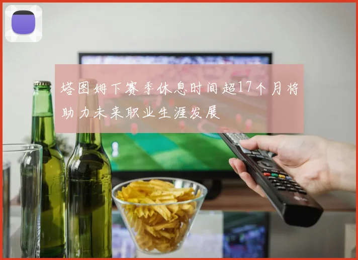 塔图姆下赛季休息时间超17个月将助力未来职业生涯发展