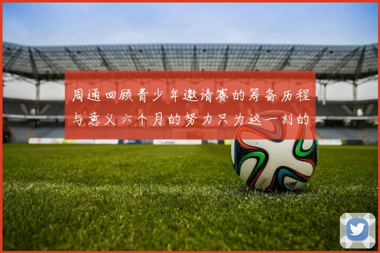 周通回顾青少年邀请赛的筹备历程与意义六个月的努力只为这一刻的精彩
