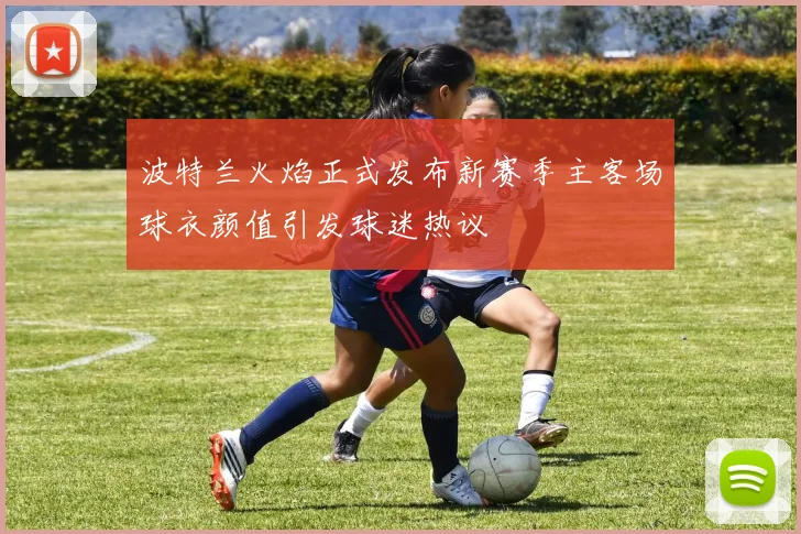 波特兰火焰正式发布新赛季主客场球衣颜值引发球迷热议