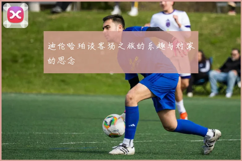 迪伦哈珀谈客场之旅的乐趣与对家的思念