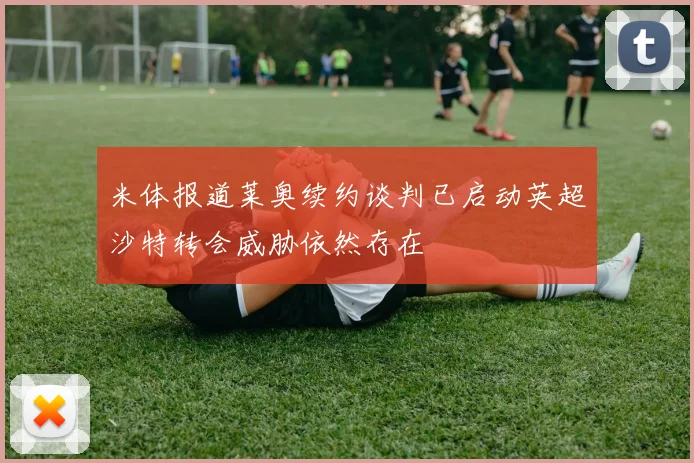 米体报道莱奥续约谈判已启动英超沙特转会威胁依然存在