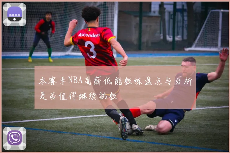 本赛季NBA高薪低能教练盘点与分析是否值得继续执教