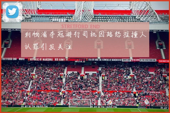 利物浦夺冠游行司机因路怒症撞人认罪引发关注