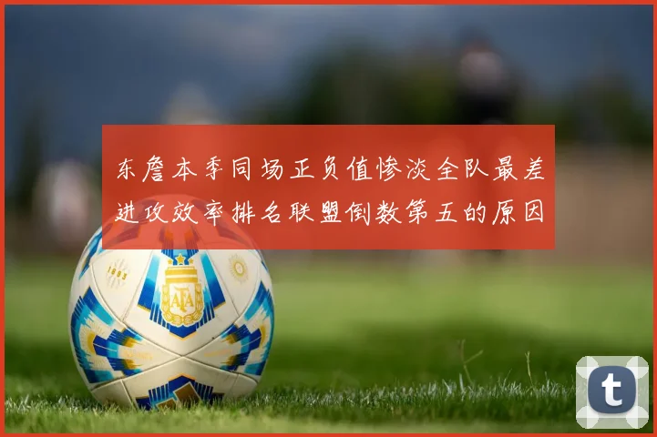东詹本季同场正负值惨淡全队最差进攻效率排名联盟倒数第五的原因分析