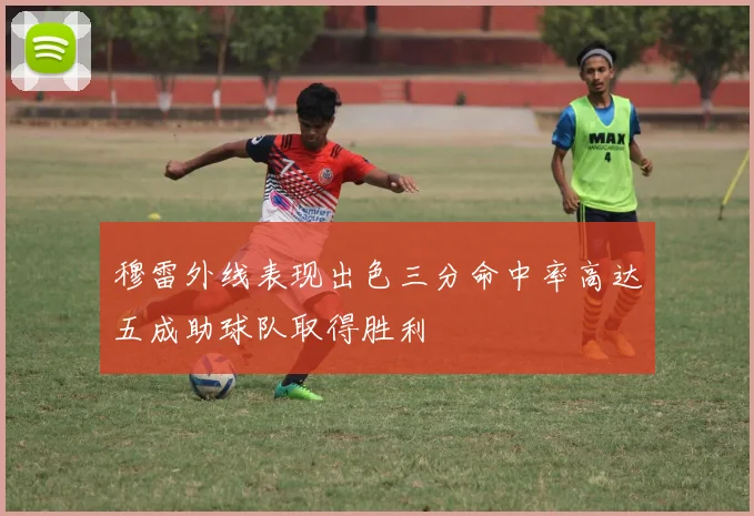 穆雷外线表现出色三分命中率高达五成助球队取得胜利