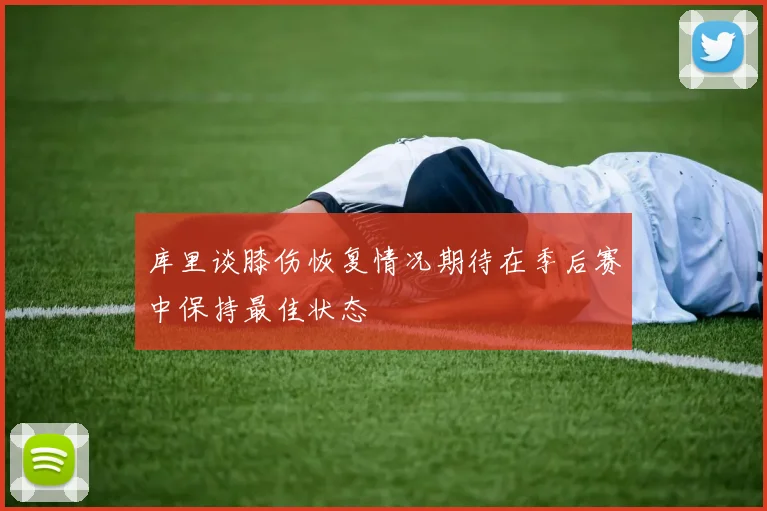 库里谈膝伤恢复情况期待在季后赛中保持最佳状态