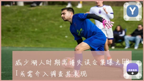 威少湖人时期离谱失误合集曝光FBI或需介入调查其表现