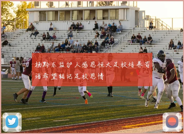 杨黔东监护人感恩恒大足校培养寄语希望铭记足校恩情