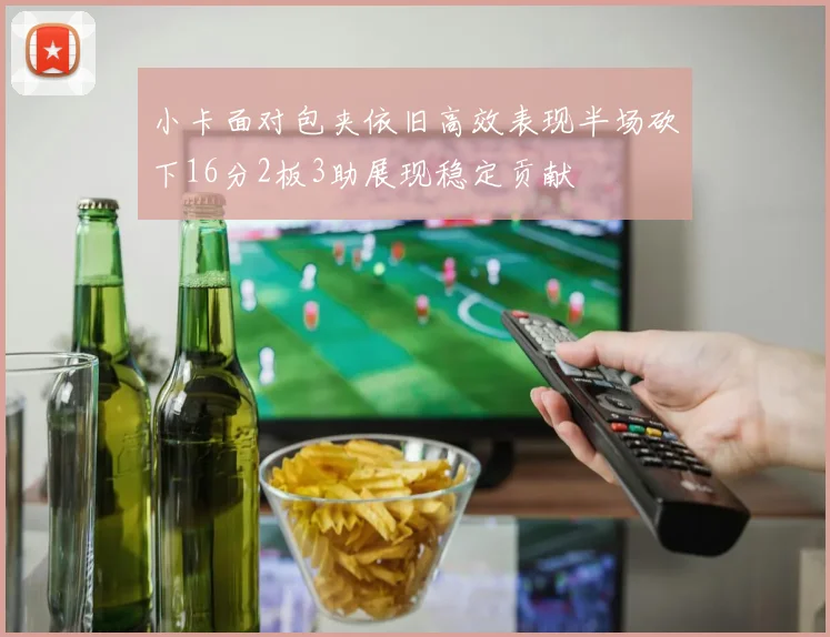 小卡面对包夹依旧高效表现半场砍下16分2板3助展现稳定贡献