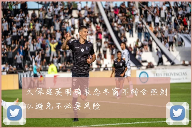 久保建英明确表态冬窗不转会热刺以避免不必要风险