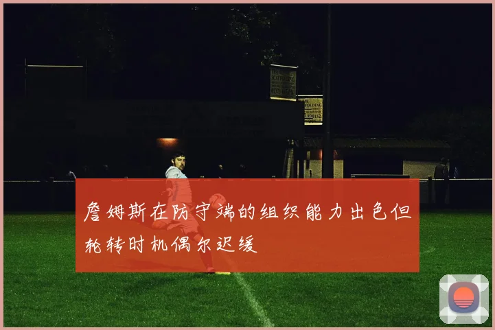 詹姆斯在防守端的组织能力出色但轮转时机偶尔迟缓
