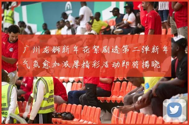 广州龙狮新年花絮剧透第二弹新年气氛愈加浓厚精彩活动即将揭晓