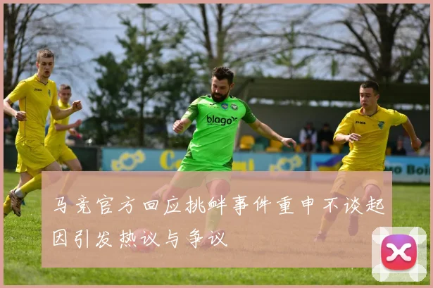 马竞官方回应挑衅事件重申不谈起因引发热议与争议