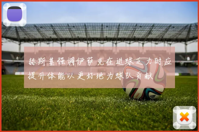 赫斯基强调伊萨克在进球乏力时应提升体能以更好地为球队贡献