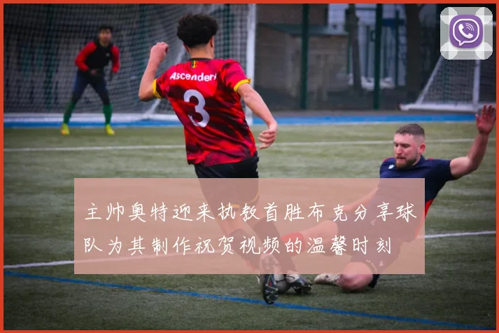 主帅奥特迎来执教首胜布克分享球队为其制作祝贺视频的温馨时刻