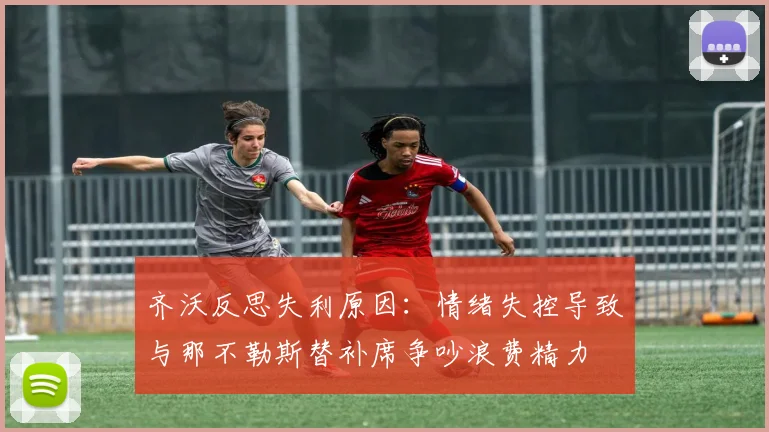 齐沃反思失利原因：情绪失控导致与那不勒斯替补席争吵浪费精力