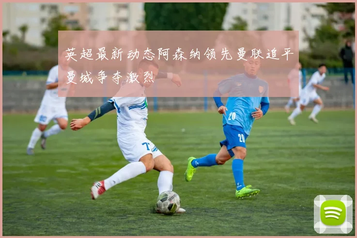 英超最新动态阿森纳领先曼联追平曼城争夺激烈