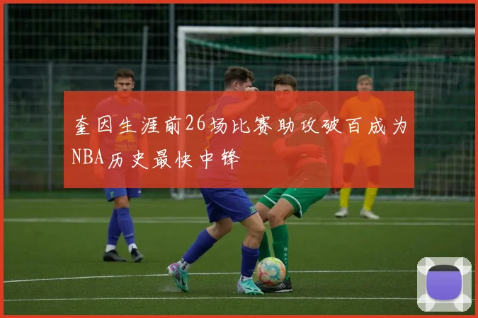 奎因生涯前26场比赛助攻破百成为NBA历史最快中锋