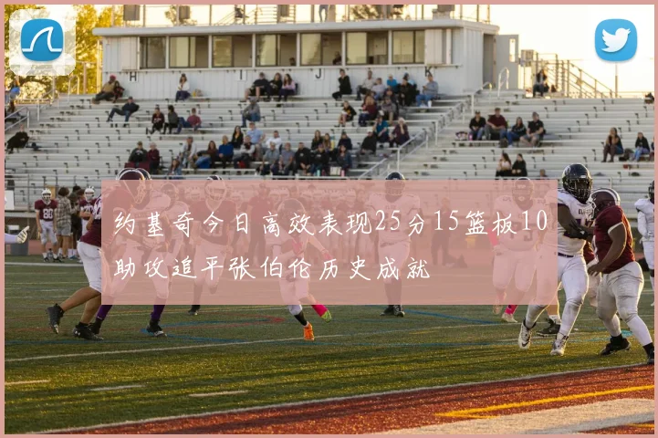 约基奇今日高效表现25分15篮板10助攻追平张伯伦历史成就
